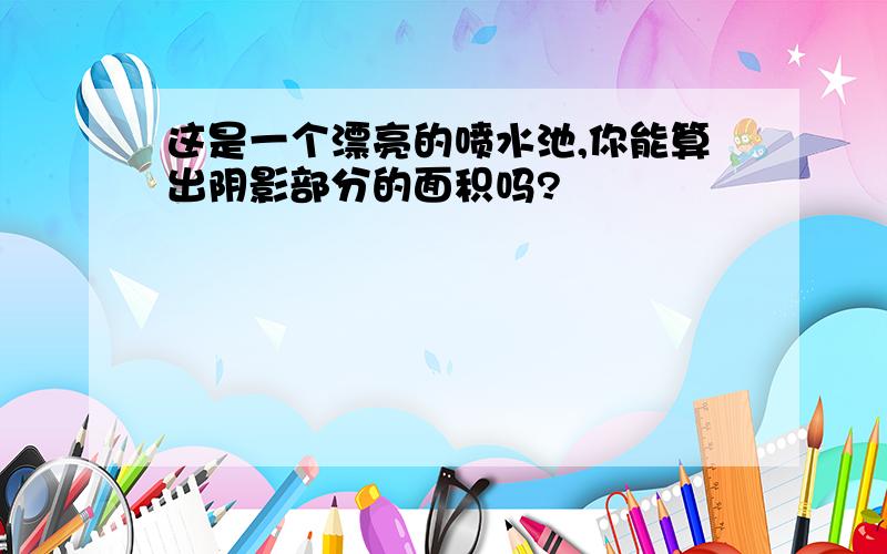 这是一个漂亮的喷水池,你能算出阴影部分的面积吗?