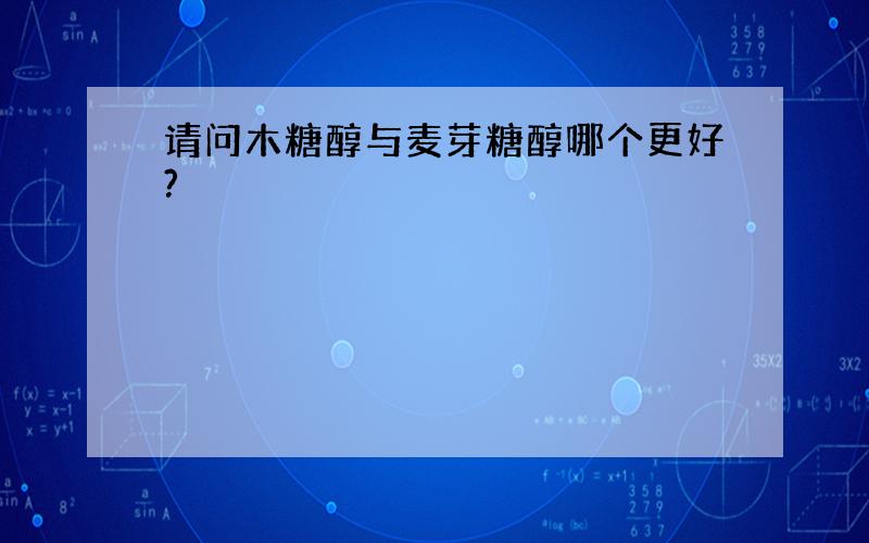 请问木糖醇与麦芽糖醇哪个更好?