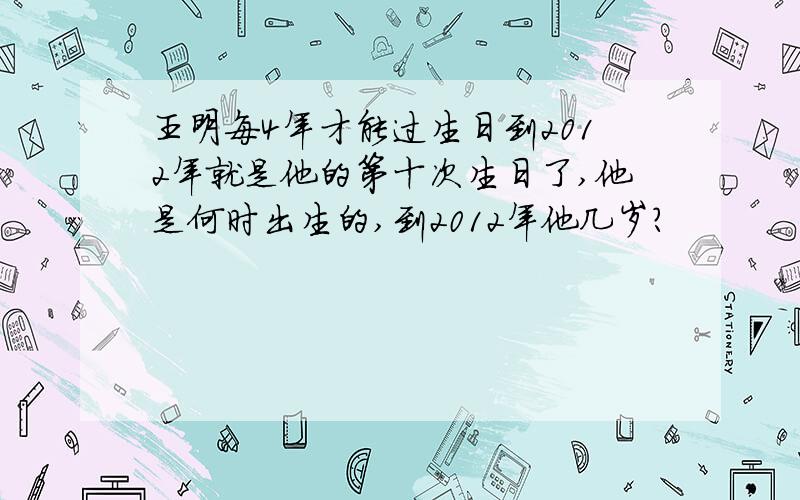 王明每4年才能过生日到2012年就是他的第十次生日了,他是何时出生的,到2012年他几岁?