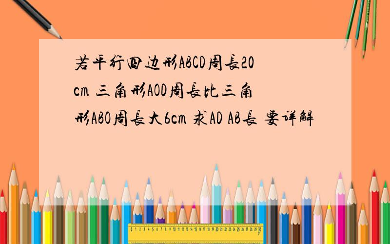 若平行四边形ABCD周长20cm 三角形AOD周长比三角形ABO周长大6cm 求AD AB长 要详解