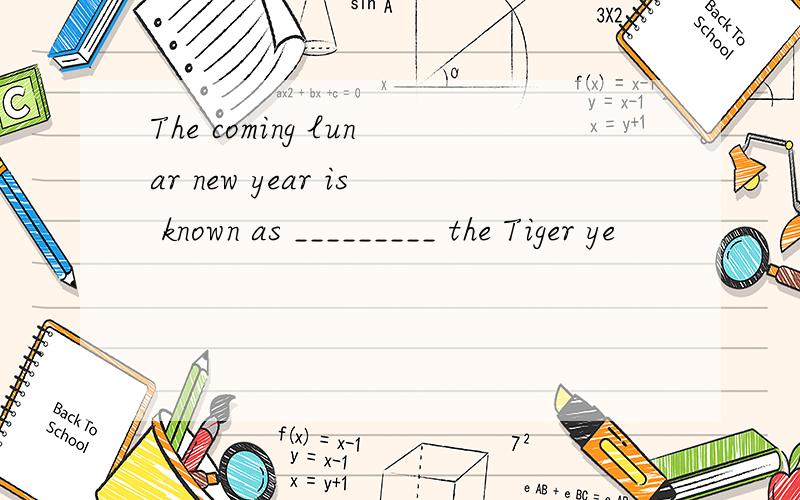 The coming lunar new year is known as _________ the Tiger ye