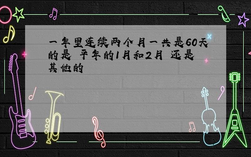 一年里连续两个月一共是60天的是 平年的1月和2月 还是其他的