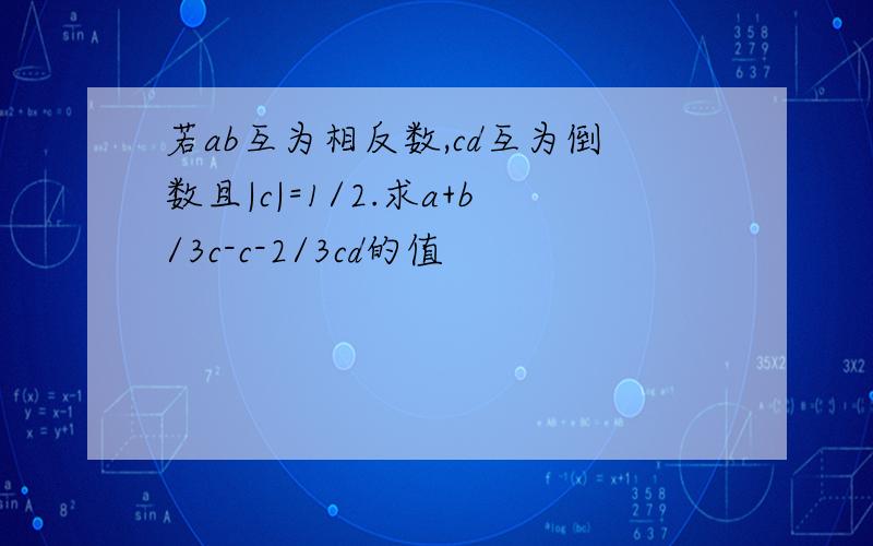 若ab互为相反数,cd互为倒数且|c|=1/2.求a+b/3c-c-2/3cd的值