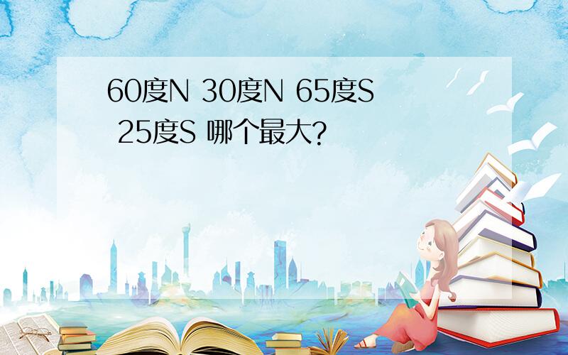 60度N 30度N 65度S 25度S 哪个最大?