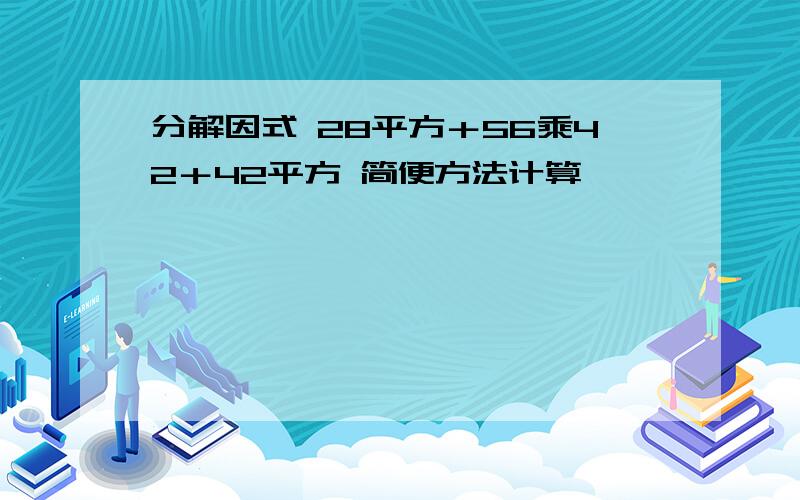 分解因式 28平方＋56乘42＋42平方 简便方法计算