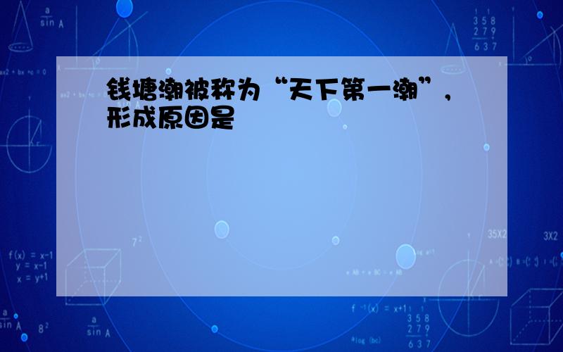 钱塘潮被称为“天下第一潮”,形成原因是