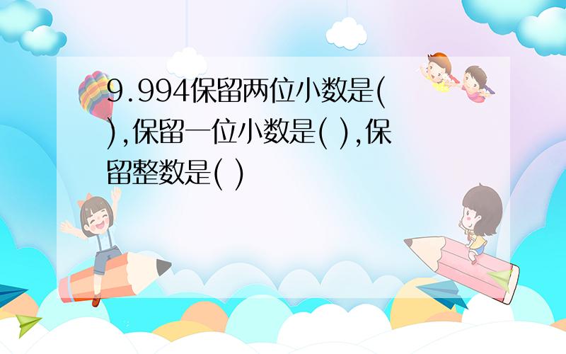 9.994保留两位小数是( ),保留一位小数是( ),保留整数是( )