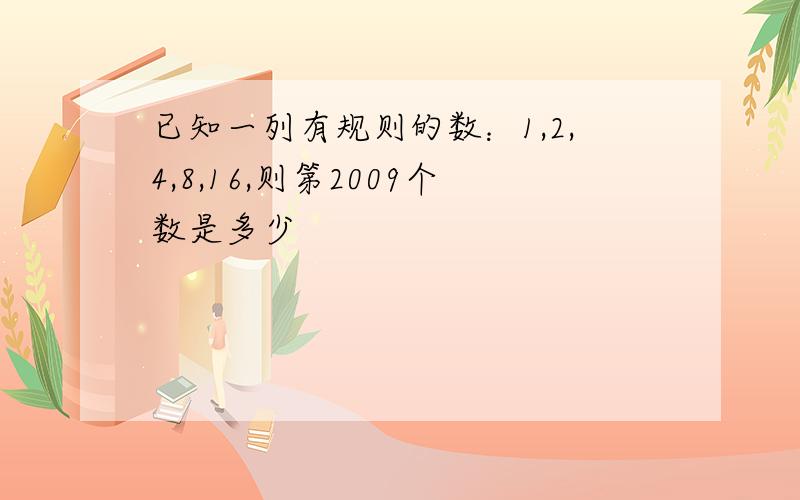 已知一列有规则的数：1,2,4,8,16,则第2009个数是多少