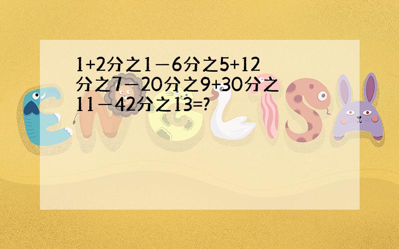 1+2分之1—6分之5+12分之7—20分之9+30分之11—42分之13=?