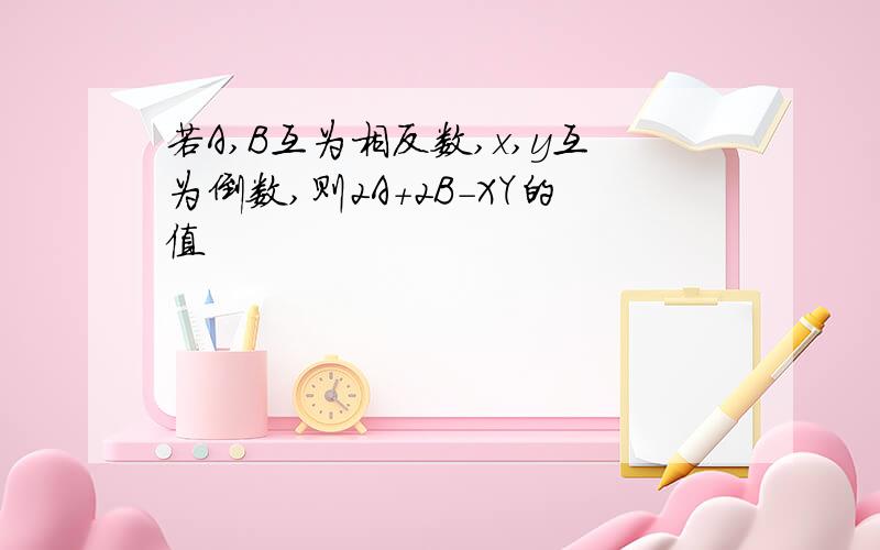 若A,B互为相反数,x,y互为倒数,则2A+2B-XY的值