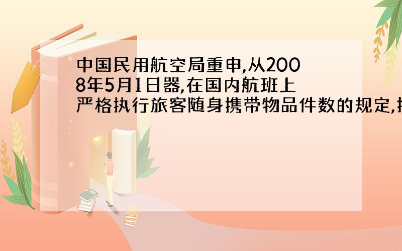 中国民用航空局重申,从2008年5月1日器,在国内航班上严格执行旅客随身携带物品件数的规定,持公务舱或经济舱客票的旅客,