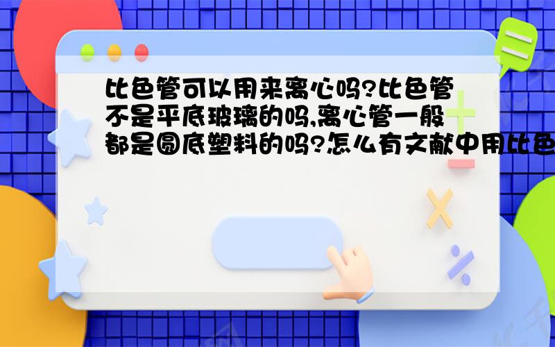 比色管可以用来离心吗?比色管不是平底玻璃的吗,离心管一般都是圆底塑料的吗?怎么有文献中用比色管离心?