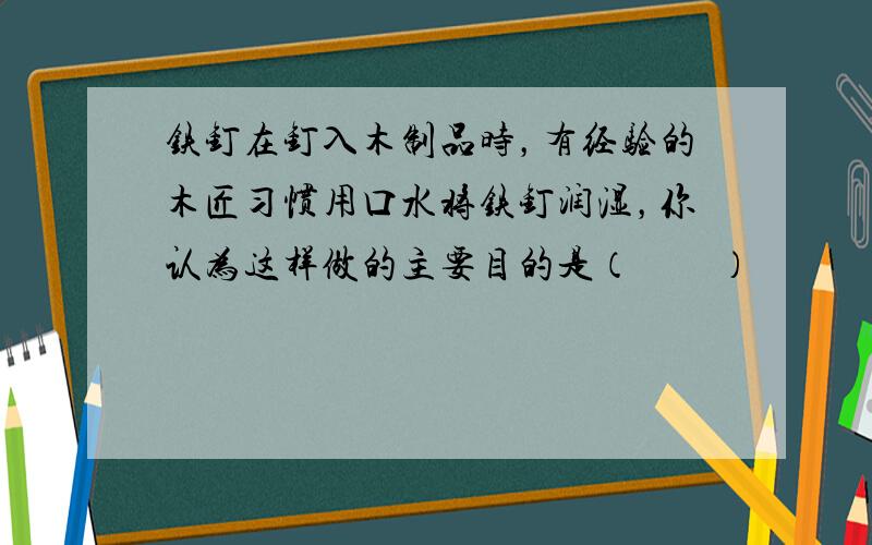 铁钉在钉入木制品时，有经验的木匠习惯用口水将铁钉润湿，你认为这样做的主要目的是（　　）