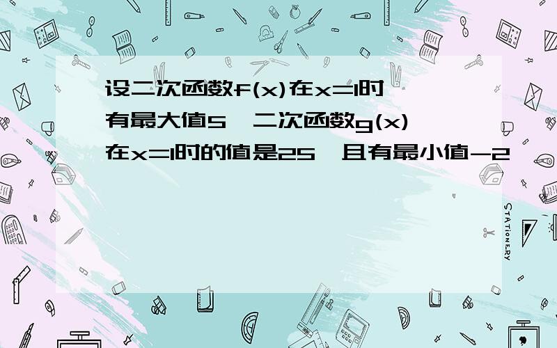 设二次函数f(x)在x=1时有最大值5,二次函数g(x)在x=1时的值是25,且有最小值-2,