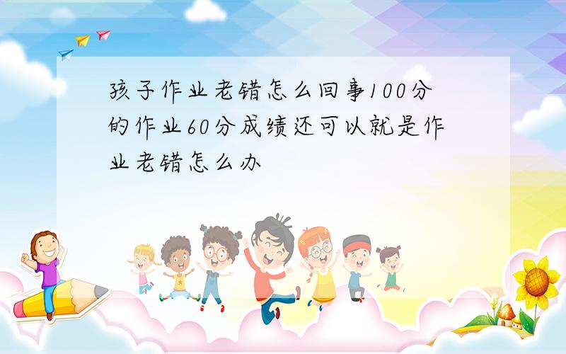 孩子作业老错怎么回事100分的作业60分成绩还可以就是作业老错怎么办