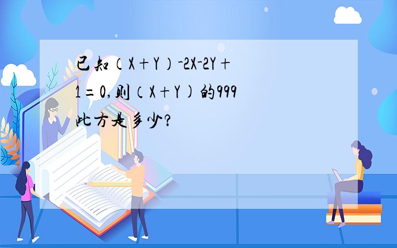 已知（X+Y）-2X-2Y+1=0,则（X+Y)的999此方是多少?