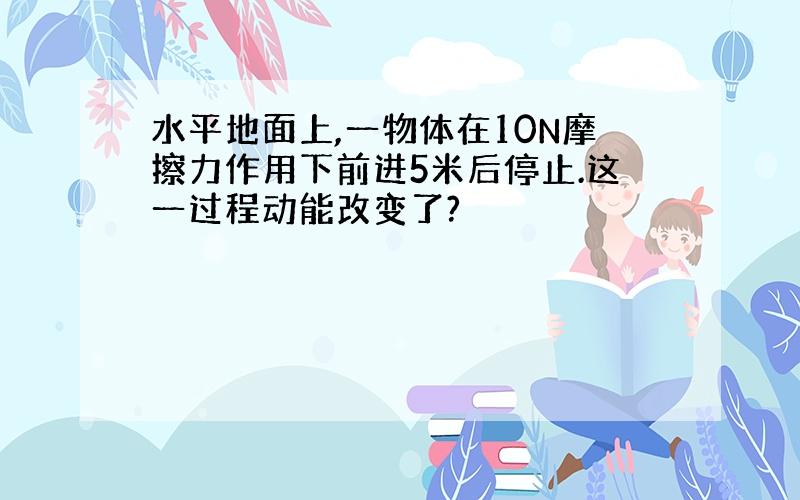 水平地面上,一物体在10N摩擦力作用下前进5米后停止.这一过程动能改变了?