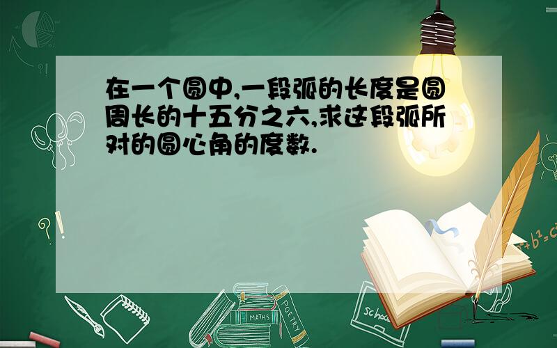 在一个圆中,一段弧的长度是圆周长的十五分之六,求这段弧所对的圆心角的度数.