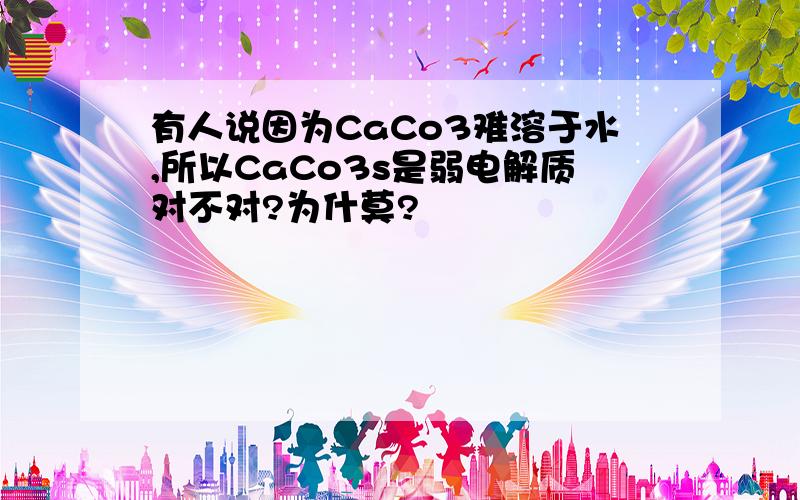 有人说因为CaCo3难溶于水,所以CaCo3s是弱电解质对不对?为什莫?