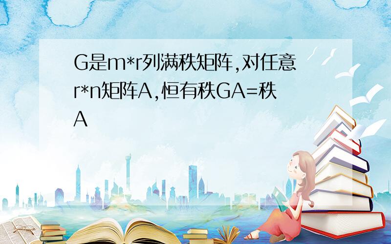 G是m*r列满秩矩阵,对任意r*n矩阵A,恒有秩GA=秩A