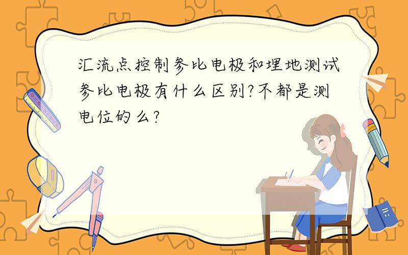 汇流点控制参比电极和埋地测试参比电极有什么区别?不都是测电位的么?