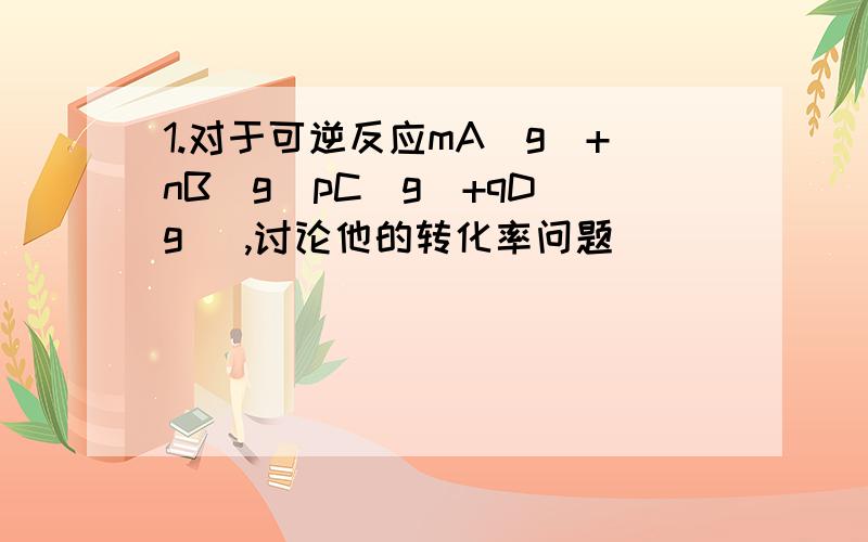 1.对于可逆反应mA(g)+nB(g)pC(g)+qD(g) ,讨论他的转化率问题