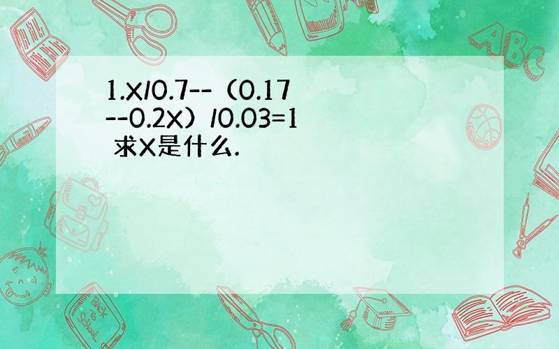 1.X/0.7--（0.17--0.2X）/0.03=1 求X是什么.