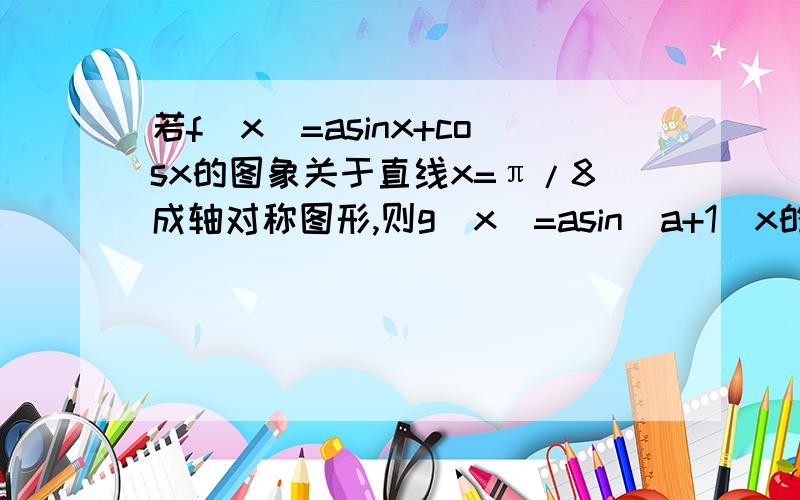 若f(x)=asinx+cosx的图象关于直线x=π/8成轴对称图形,则g(x)=asin(a+1)x的最小正周期是__