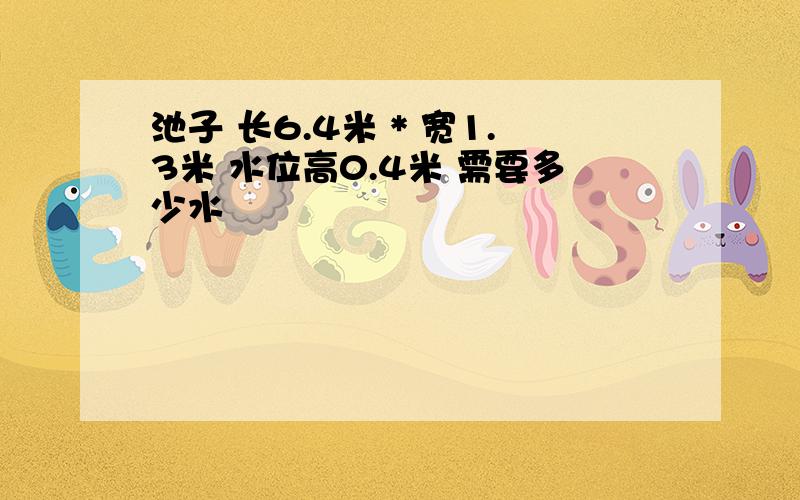 池子 长6.4米 * 宽1.3米 水位高0.4米 需要多少水