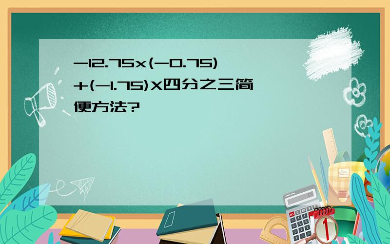 -12.75x(-0.75)+(-1.75)X四分之三简便方法?