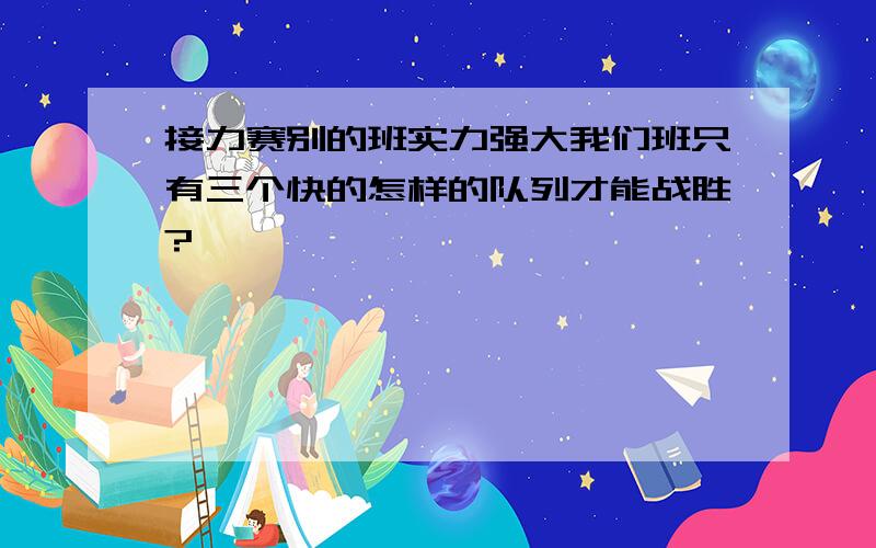 接力赛别的班实力强大我们班只有三个快的怎样的队列才能战胜?