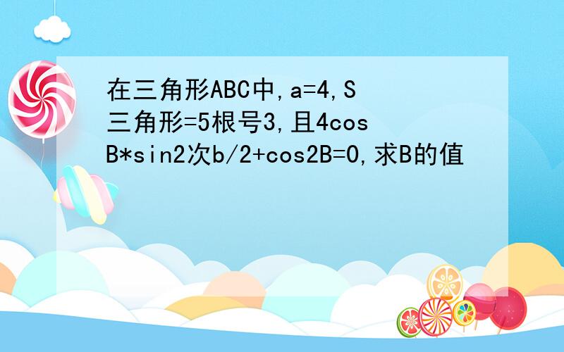 在三角形ABC中,a=4,S三角形=5根号3,且4cosB*sin2次b/2+cos2B=0,求B的值