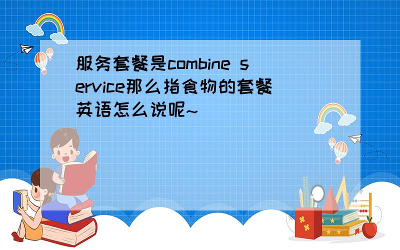 服务套餐是combine service那么指食物的套餐英语怎么说呢~