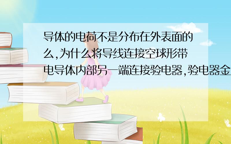 导体的电荷不是分布在外表面的么,为什么将导线连接空球形带电导体内部另一端连接验电器,验电器金属片可以张开呢 内部表面不是