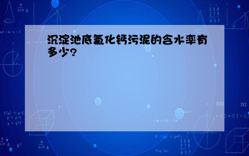 沉淀池底氟化钙污泥的含水率有多少?