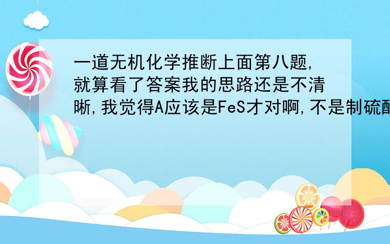 一道无机化学推断上面第八题,就算看了答案我的思路还是不清晰,我觉得A应该是FeS才对啊,不是制硫酸吗?怎么FeS成B了?