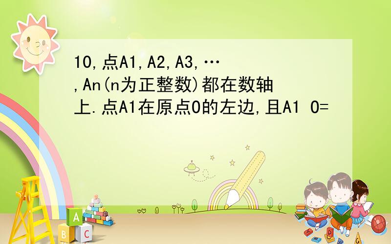 10,点A1,A2,A3,…,An(n为正整数)都在数轴上.点A1在原点O的左边,且A1 O=