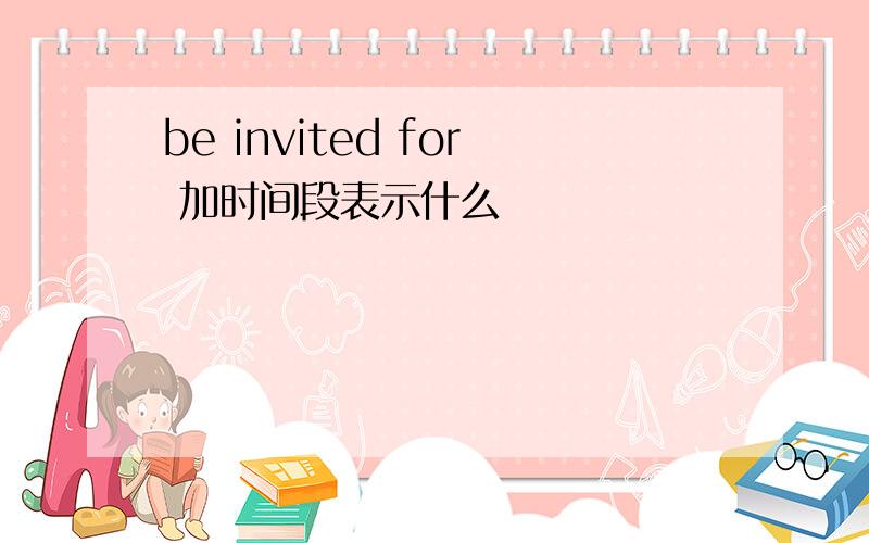 be invited for 加时间段表示什么