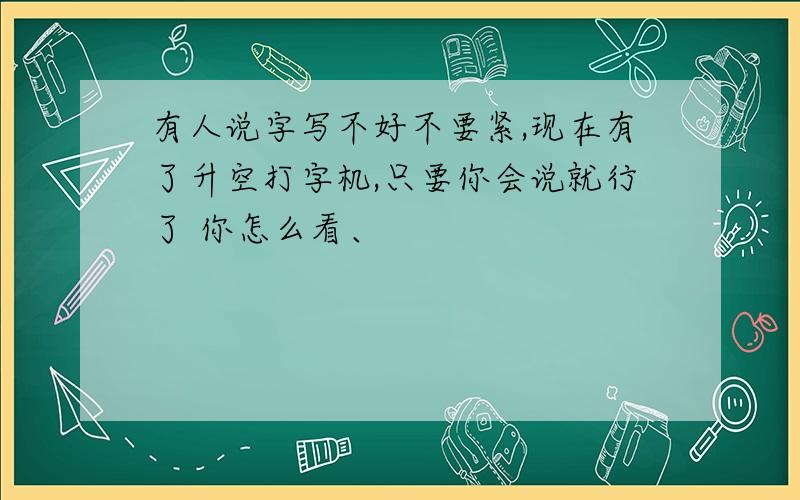 有人说字写不好不要紧,现在有了升空打字机,只要你会说就行了 你怎么看、