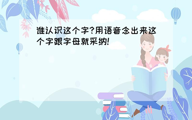 谁认识这个字?用语音念出来这个字跟字母就采纳!