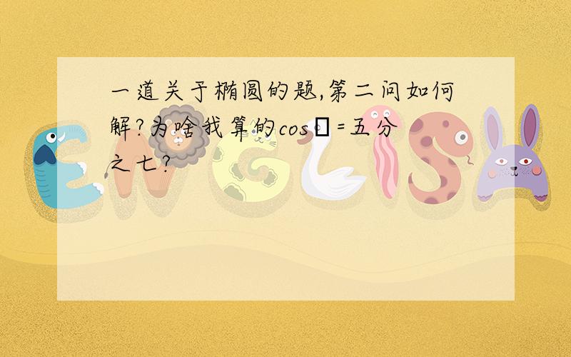 一道关于椭圆的题,第二问如何解?为啥我算的cosα=五分之七?