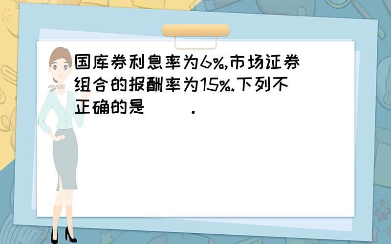 国库券利息率为6%,市场证券组合的报酬率为15%.下列不正确的是（ ）.