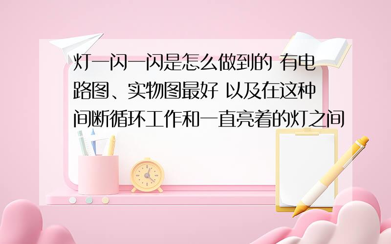 灯一闪一闪是怎么做到的 有电路图、实物图最好 以及在这种间断循环工作和一直亮着的灯之间