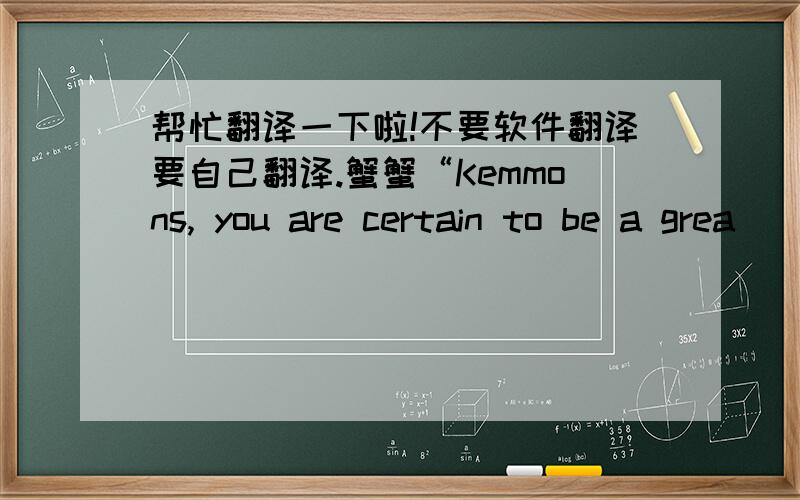 帮忙翻译一下啦!不要软件翻译要自己翻译.蟹蟹“Kemmons, you are certain to be a grea