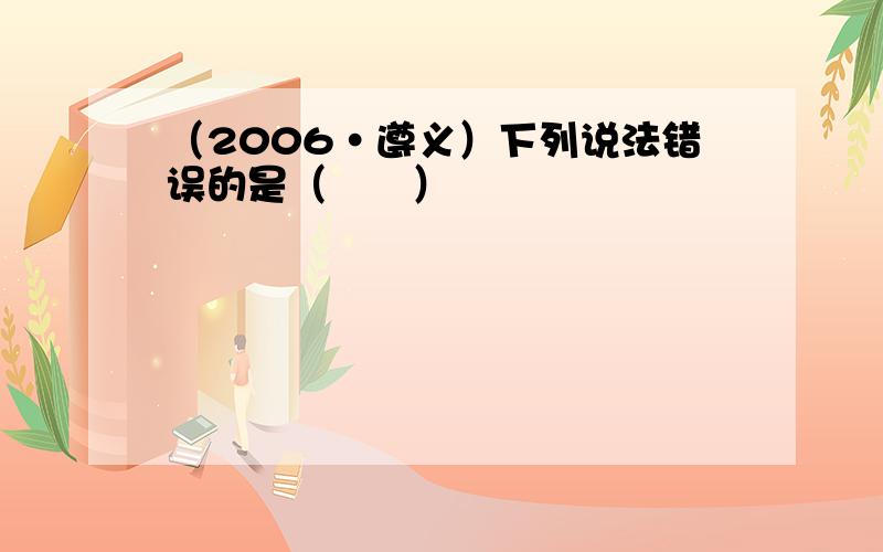 （2006•遵义）下列说法错误的是（　　）