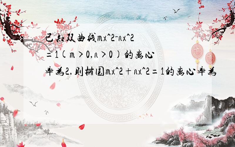 已知双曲线mx^2-nx^2=1(m>0,n>0)的离心率为2,则椭圆mx^2+nx^2=1的离心率为