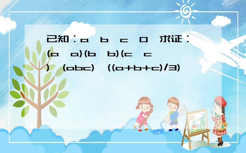 已知：a>b>c>0,求证：(a^a)(b^b)(c^c)>(abc)^((a+b+c)/3)