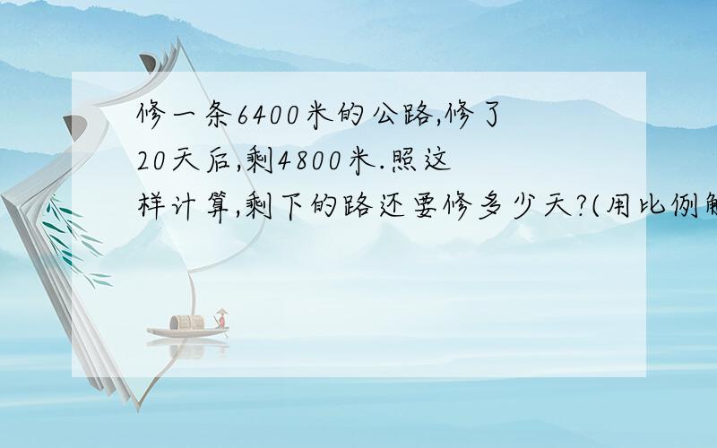 修一条6400米的公路,修了20天后,剩4800米.照这样计算,剩下的路还要修多少天?(用比例解答)