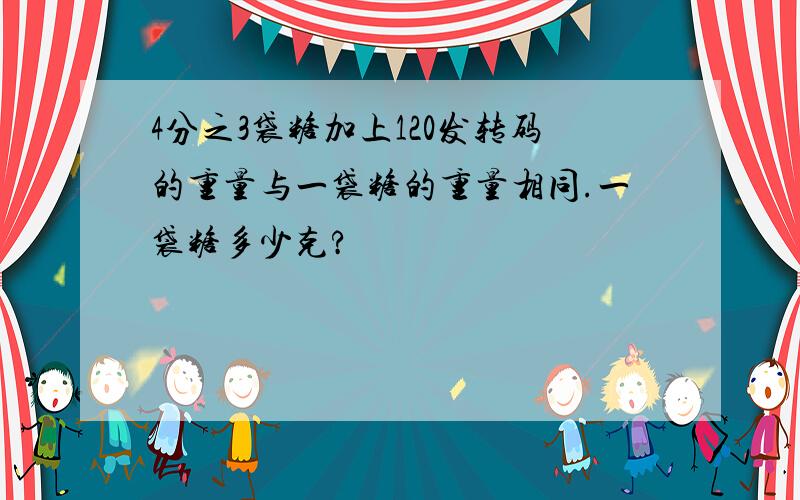 4分之3袋糖加上120发转码的重量与一袋糖的重量相同.一袋糖多少克?