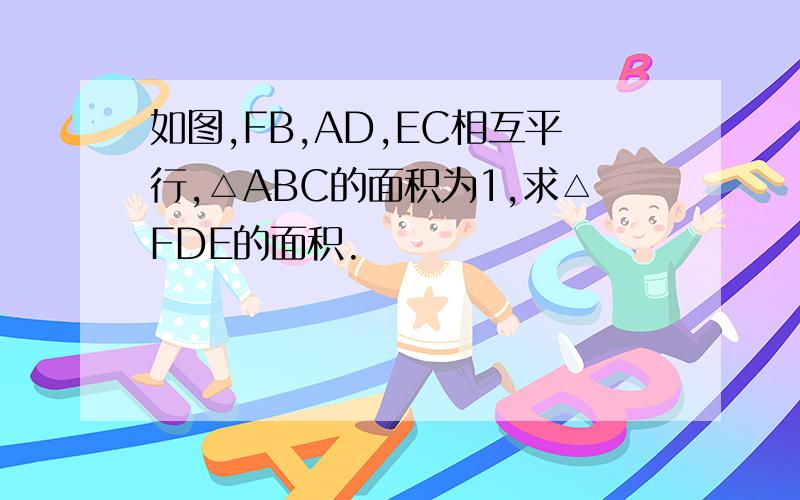 如图,FB,AD,EC相互平行,△ABC的面积为1,求△FDE的面积.